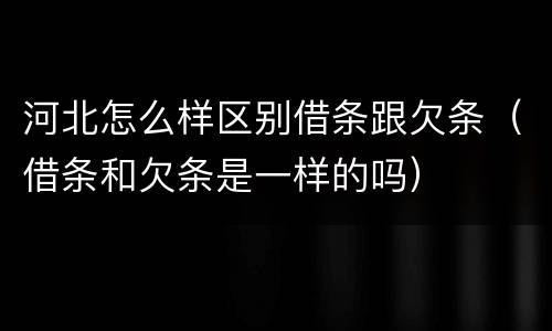 河北怎么样区别借条跟欠条（借条和欠条是一样的吗）