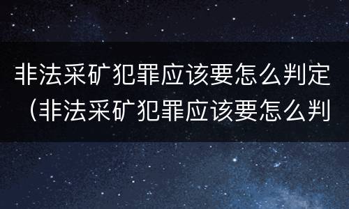 非法采矿犯罪应该要怎么判定（非法采矿犯罪应该要怎么判定呢）
