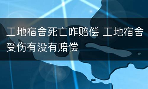 工地宿舍死亡咋赔偿 工地宿舍受伤有没有赔偿