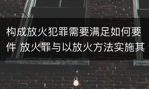构成放火犯罪需要满足如何要件 放火罪与以放火方法实施其他犯罪的界限