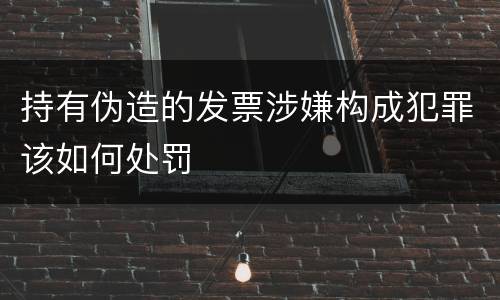 持有伪造的发票涉嫌构成犯罪该如何处罚