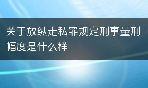关于放纵走私罪规定刑事量刑幅度是什么样