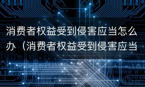 消费者权益受到侵害应当怎么办（消费者权益受到侵害应当怎么办）