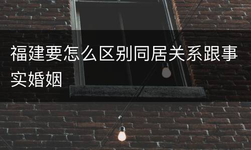福建要怎么区别同居关系跟事实婚姻