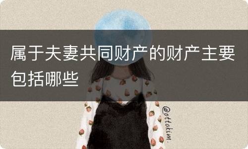 属于夫妻共同财产的财产主要包括哪些
