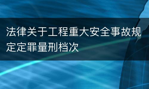 法律关于工程重大安全事故规定定罪量刑档次