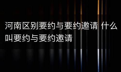 河南区别要约与要约邀请 什么叫要约与要约邀请