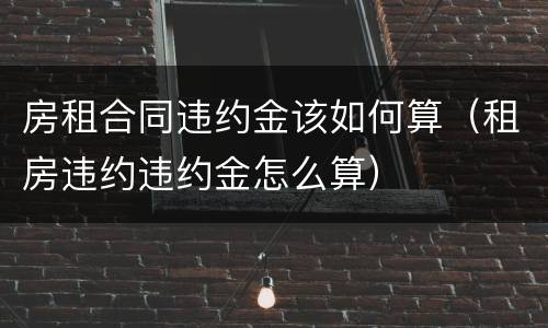 房租合同违约金该如何算（租房违约违约金怎么算）