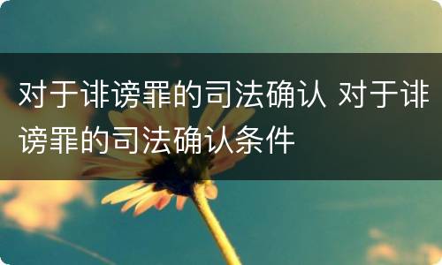 对于诽谤罪的司法确认 对于诽谤罪的司法确认条件
