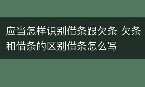 应当怎样识别借条跟欠条 欠条和借条的区别借条怎么写