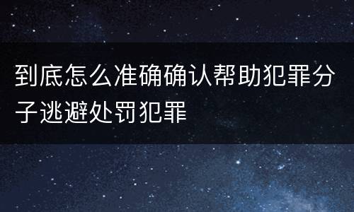 到底怎么准确确认帮助犯罪分子逃避处罚犯罪
