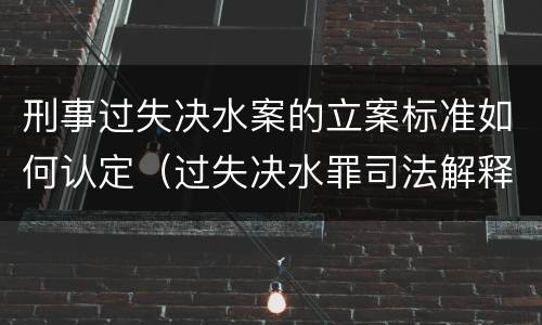 刑事过失决水案的立案标准如何认定（过失决水罪司法解释）