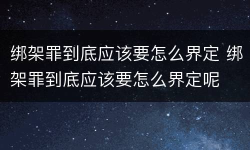 绑架罪到底应该要怎么界定 绑架罪到底应该要怎么界定呢
