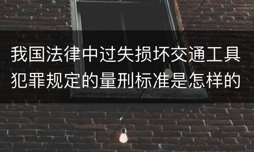 我国法律中过失损坏交通工具犯罪规定的量刑标准是怎样的