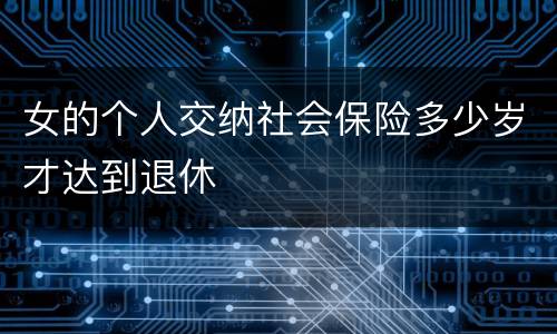 女的个人交纳社会保险多少岁才达到退休