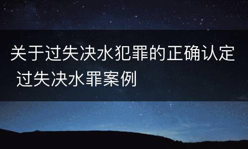 关于过失决水犯罪的正确认定 过失决水罪案例