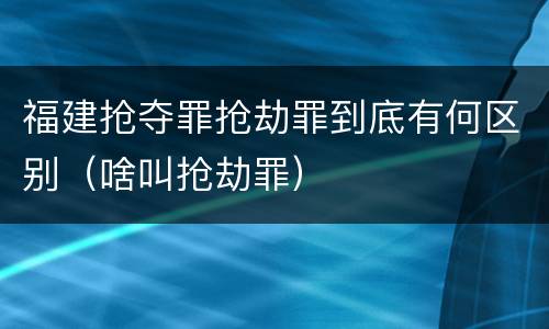 福建抢夺罪抢劫罪到底有何区别（啥叫抢劫罪）