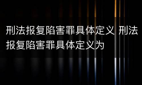 刑法报复陷害罪具体定义 刑法报复陷害罪具体定义为