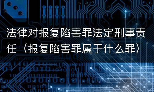 法律对报复陷害罪法定刑事责任（报复陷害罪属于什么罪）