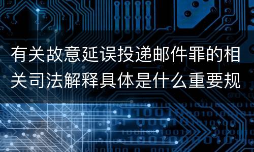 有关故意延误投递邮件罪的相关司法解释具体是什么重要规定