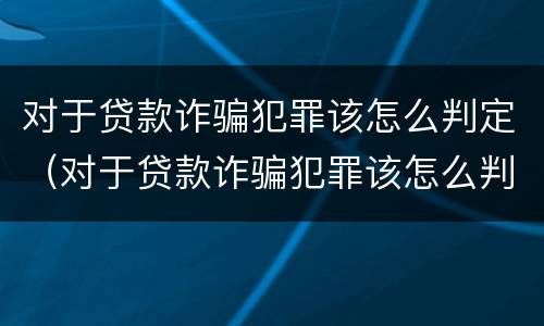 对于贷款诈骗犯罪该怎么判定（对于贷款诈骗犯罪该怎么判定呢）