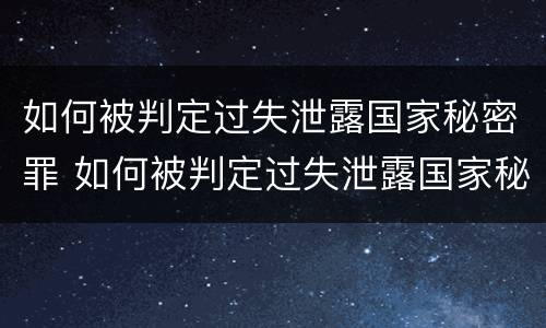 如何被判定过失泄露国家秘密罪 如何被判定过失泄露国家秘密罪