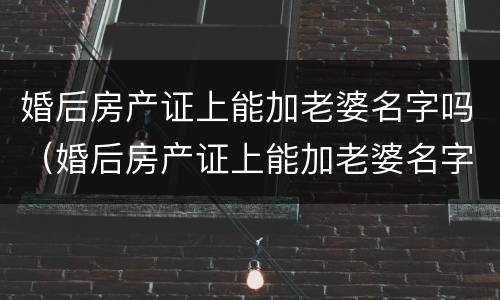 婚后房产证上能加老婆名字吗（婚后房产证上能加老婆名字吗女方）
