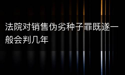 法院对销售伪劣种子罪既遂一般会判几年
