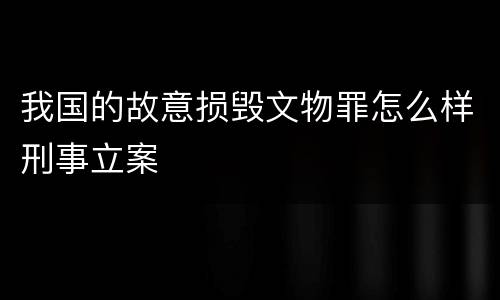 我国的故意损毁文物罪怎么样刑事立案