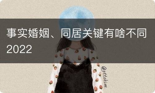 事实婚姻、同居关键有啥不同2022