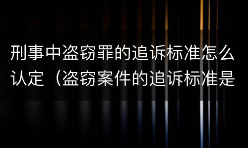 刑事中盗窃罪的追诉标准怎么认定（盗窃案件的追诉标准是多少）