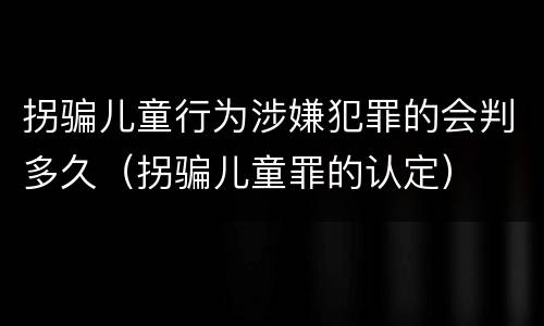 拐骗儿童行为涉嫌犯罪的会判多久（拐骗儿童罪的认定）