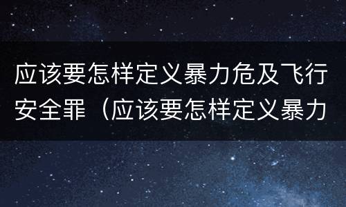 应该要怎样定义暴力危及飞行安全罪（应该要怎样定义暴力危及飞行安全罪行为）