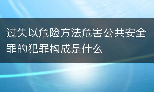 过失以危险方法危害公共安全罪的犯罪构成是什么