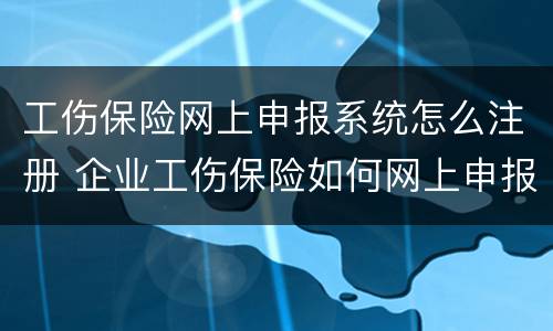工伤保险网上申报系统怎么注册 企业工伤保险如何网上申报