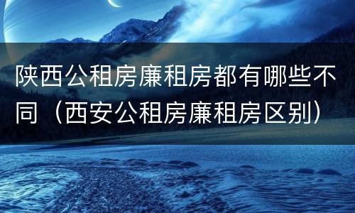 陕西公租房廉租房都有哪些不同（西安公租房廉租房区别）