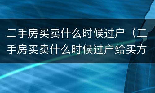 二手房买卖什么时候过户（二手房买卖什么时候过户给买方）