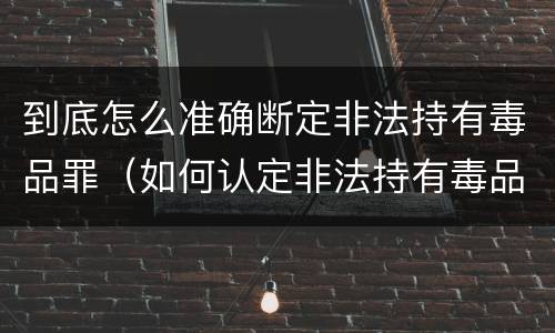 到底怎么准确断定非法持有毒品罪（如何认定非法持有毒品罪）