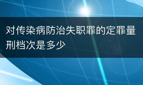 对传染病防治失职罪的定罪量刑档次是多少