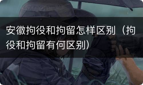 安徽拘役和拘留怎样区别（拘役和拘留有何区别）