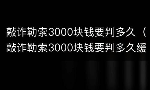 敲诈勒索3000块钱要判多久（敲诈勒索3000块钱要判多久缓刑）