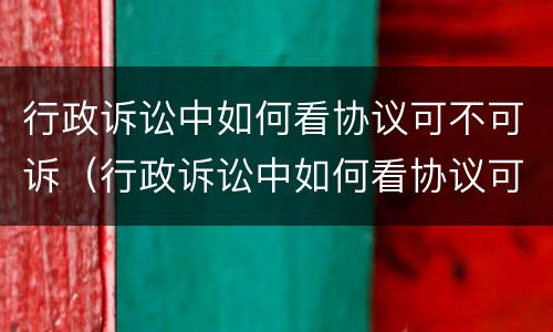 行政诉讼中如何看协议可不可诉（行政诉讼中如何看协议可不可诉呢）