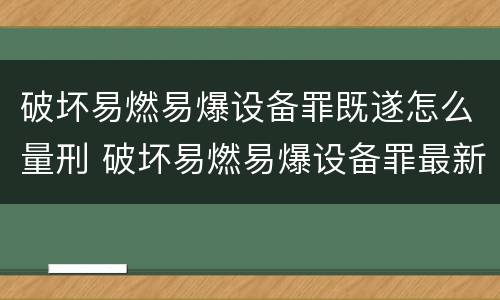 破坏易燃易爆设备罪既遂怎么量刑 破坏易燃易爆设备罪最新司法解释