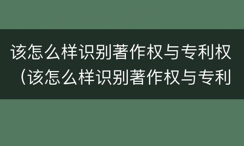 该怎么样识别著作权与专利权（该怎么样识别著作权与专利权呢）