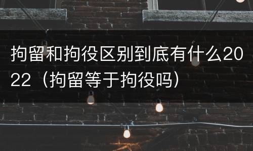 拘留和拘役区别到底有什么2022（拘留等于拘役吗）