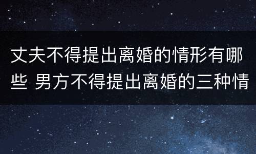 丈夫不得提出离婚的情形有哪些 男方不得提出离婚的三种情形