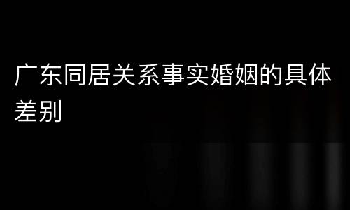 广东同居关系事实婚姻的具体差别