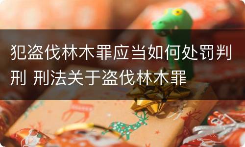 犯盗伐林木罪应当如何处罚判刑 刑法关于盗伐林木罪
