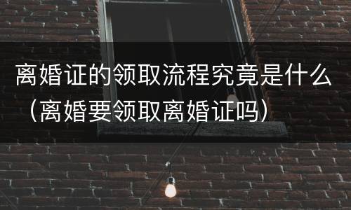 离婚证的领取流程究竟是什么（离婚要领取离婚证吗）