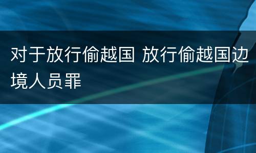对于放行偷越国 放行偷越国边境人员罪